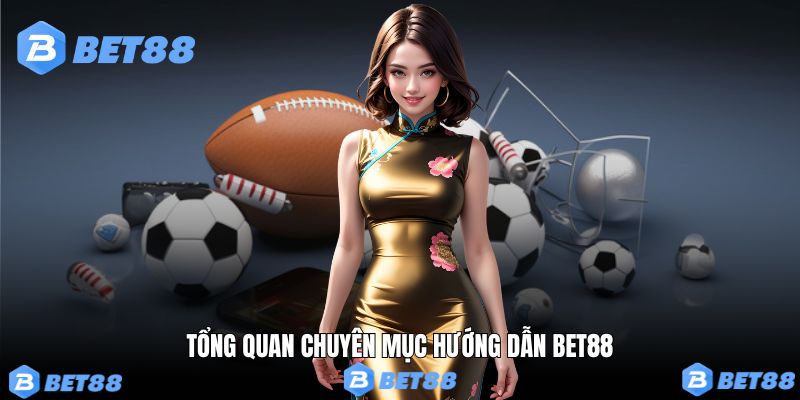 Tìm hiểu tổng quan cơ bản về chuyên mục hướng dẫn Bet88